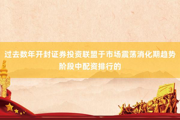 过去数年开封证券投资联盟于市场震荡消化期趋势阶段中配资排行的