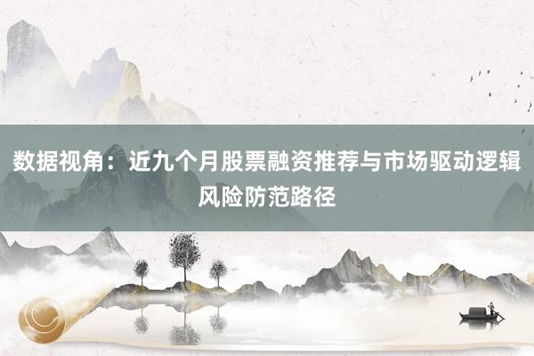 数据视角：近九个月股票融资推荐与市场驱动逻辑风险防范路径