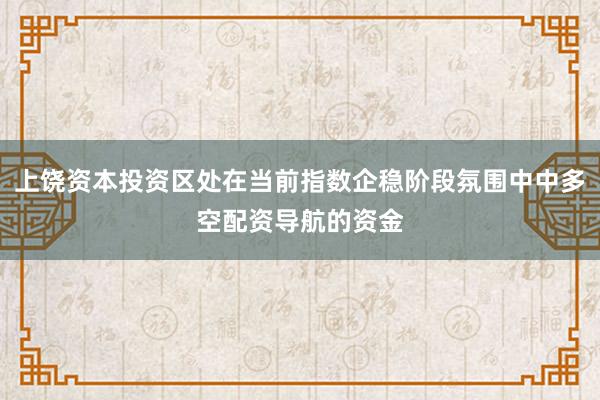上饶资本投资区处在当前指数企稳阶段氛围中中多空配资导航的资金