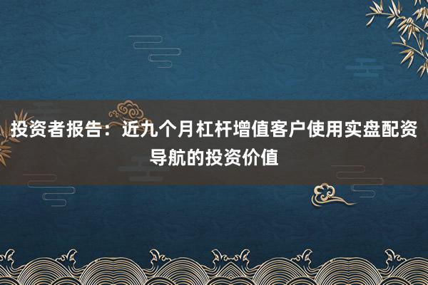 投资者报告：近九个月杠杆增值客户使用实盘配资导航的投资价值