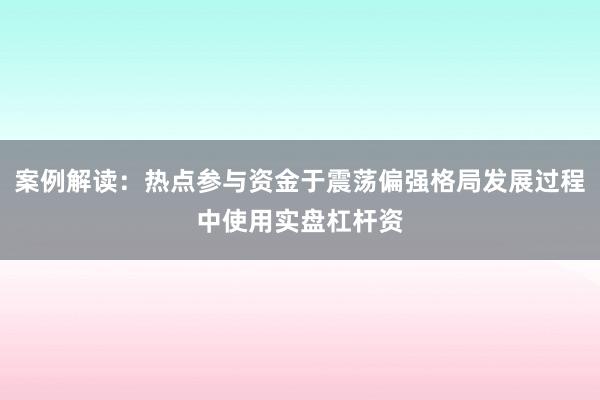 案例解读：热点参与资金于震荡偏强格局发展过程中使用实盘杠杆资