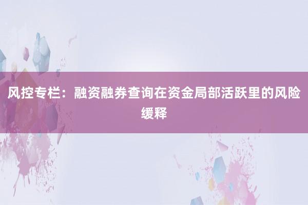 风控专栏：融资融券查询在资金局部活跃里的风险缓释