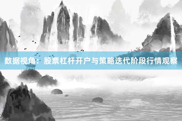 数据视角：股票杠杆开户与策略迭代阶段行情观察