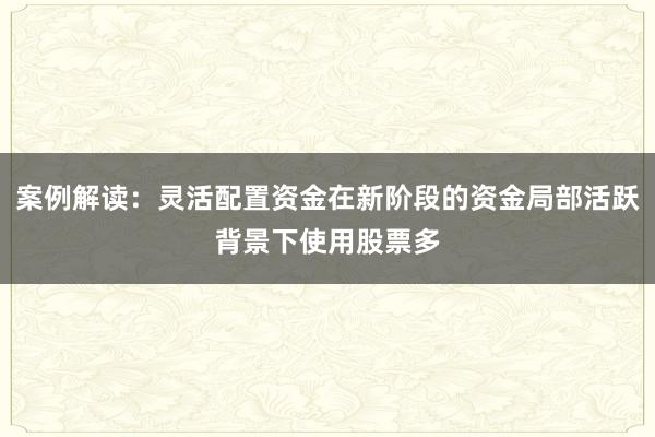 案例解读：灵活配置资金在新阶段的资金局部活跃背景下使用股票多
