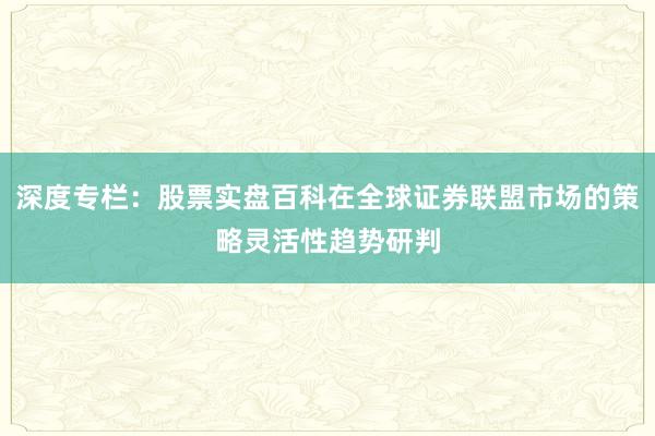 深度专栏：股票实盘百科在全球证券联盟市场的策略灵活性趋势研判