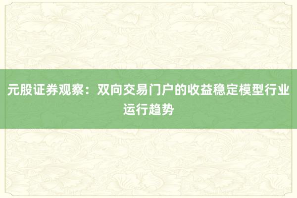 元股证券观察：双向交易门户的收益稳定模型行业运行趋势