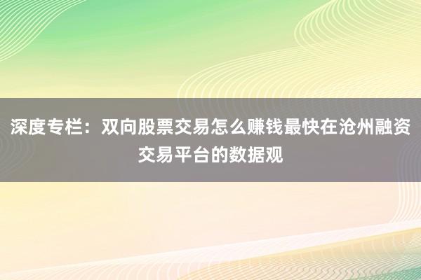 深度专栏：双向股票交易怎么赚钱最快在沧州融资交易平台的数据观