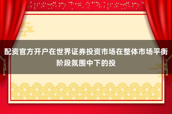 配资官方开户在世界证券投资市场在整体市场平衡阶段氛围中下的投