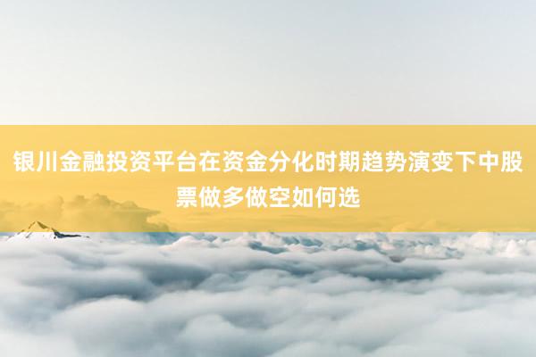 银川金融投资平台在资金分化时期趋势演变下中股票做多做空如何选