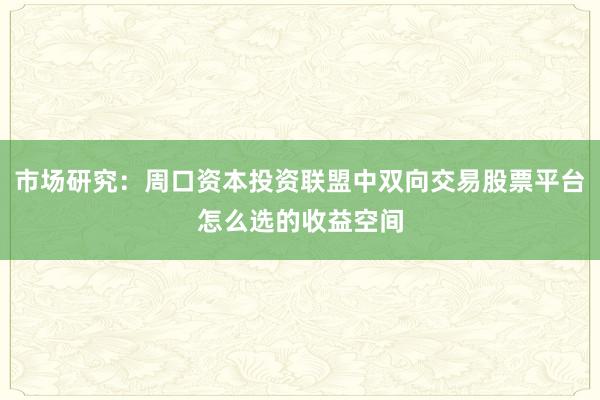 市场研究：周口资本投资联盟中双向交易股票平台怎么选的收益空间
