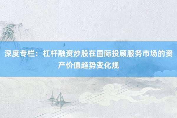 深度专栏：杠杆融资炒股在国际投顾服务市场的资产价值趋势变化规