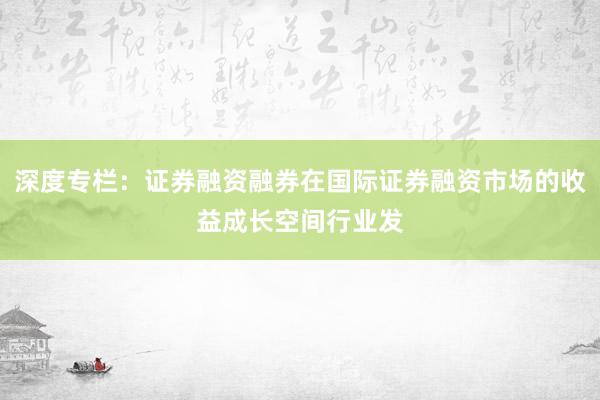 深度专栏：证券融资融券在国际证券融资市场的收益成长空间行业发