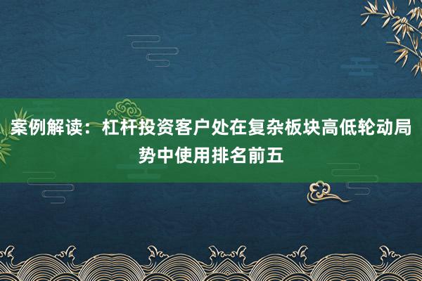 案例解读：杠杆投资客户处在复杂板块高低轮动局势中使用排名前五