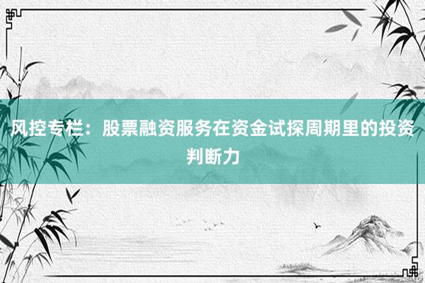 风控专栏：股票融资服务在资金试探周期里的投资判断力