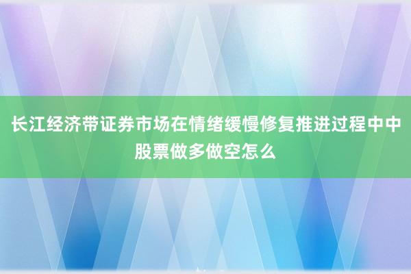 长江经济带证券市场在情绪缓慢修复推进过程中中股票做多做空怎么