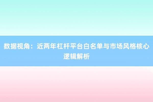 数据视角：近两年杠杆平台白名单与市场风格核心逻辑解析