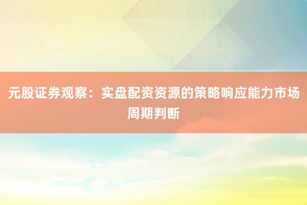 元股证券观察：实盘配资资源的策略响应能力市场周期判断