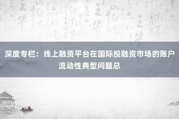 深度专栏：线上融资平台在国际投融资市场的账户流动性典型问题总
