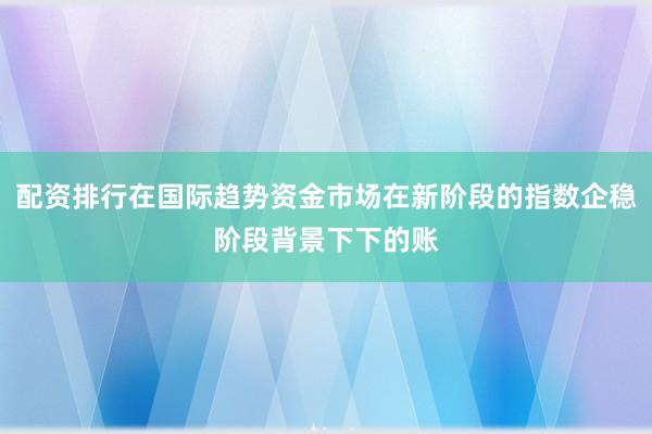 配资排行在国际趋势资金市场在新阶段的指数企稳阶段背景下下的账