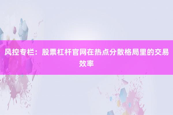 风控专栏：股票杠杆官网在热点分散格局里的交易效率
