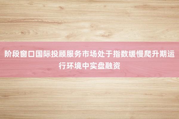 阶段窗口国际投顾服务市场处于指数缓慢爬升期运行环境中实盘融资