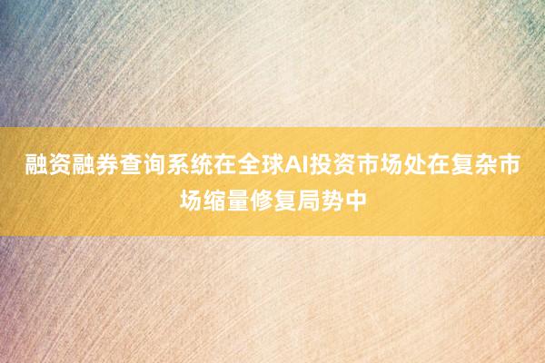 融资融券查询系统在全球AI投资市场处在复杂市场缩量修复局势中