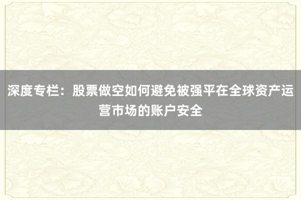 深度专栏：股票做空如何避免被强平在全球资产运营市场的账户安全