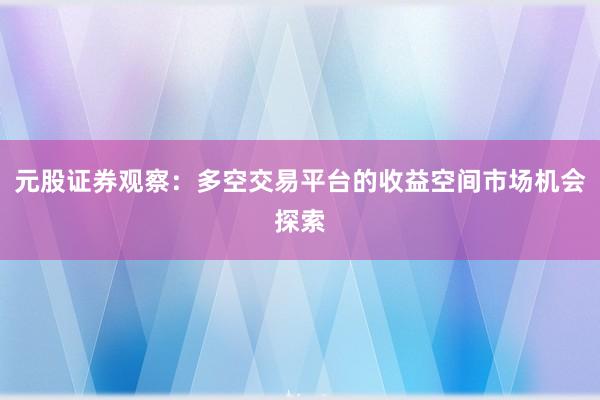 元股证券观察：多空交易平台的收益空间市场机会探索