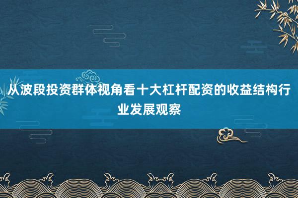 从波段投资群体视角看十大杠杆配资的收益结构行业发展观察