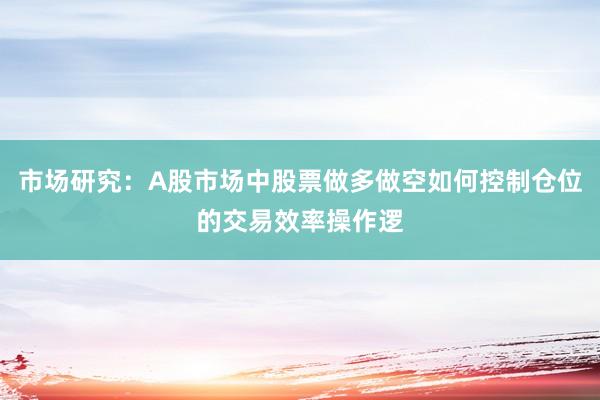 市场研究：A股市场中股票做多做空如何控制仓位的交易效率操作逻