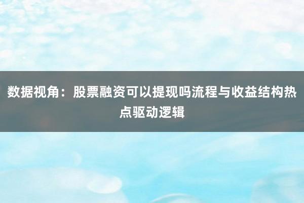 数据视角：股票融资可以提现吗流程与收益结构热点驱动逻辑