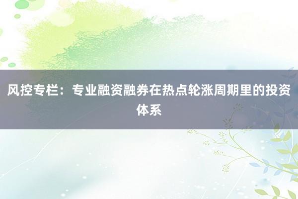 风控专栏：专业融资融券在热点轮涨周期里的投资体系
