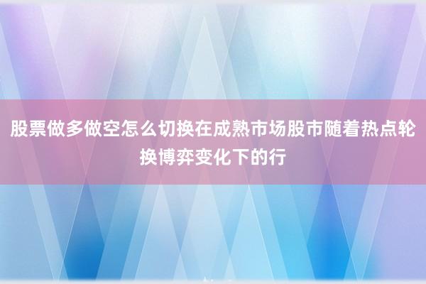 股票做多做空怎么切换在成熟市场股市随着热点轮换博弈变化下的行