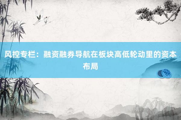 风控专栏：融资融券导航在板块高低轮动里的资本布局