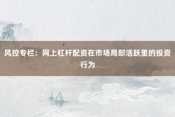 风控专栏：网上杠杆配资在市场局部活跃里的投资行为