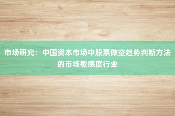 市场研究：中国资本市场中股票做空趋势判断方法的市场敏感度行业