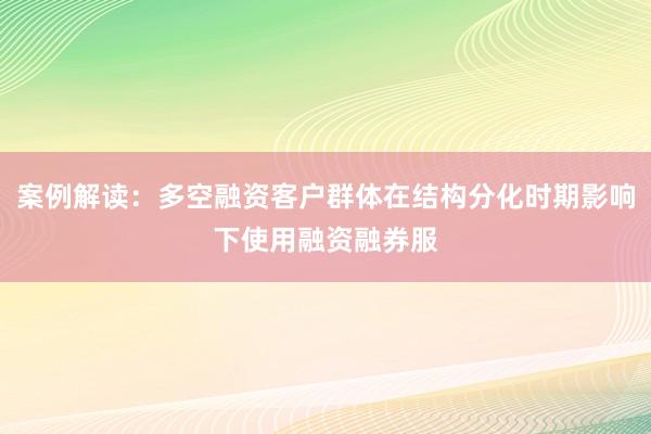 案例解读：多空融资客户群体在结构分化时期影响下使用融资融券服