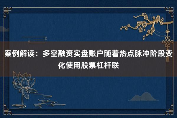 案例解读：多空融资实盘账户随着热点脉冲阶段变化使用股票杠杆联