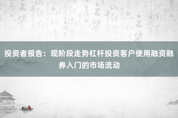 投资者报告：现阶段走势杠杆投资客户使用融资融券入门的市场流动