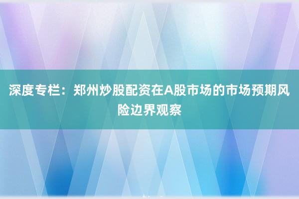 深度专栏：郑州炒股配资在A股市场的市场预期风险边界观察