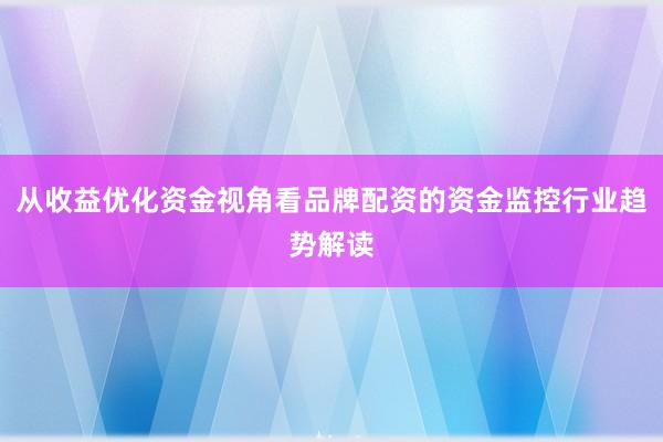 从收益优化资金视角看品牌配资的资金监控行业趋势解读