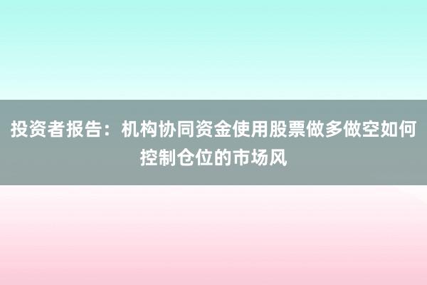 投资者报告：机构协同资金使用股票做多做空如何控制仓位的市场风