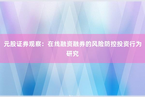 元股证券观察：在线融资融券的风险防控投资行为研究