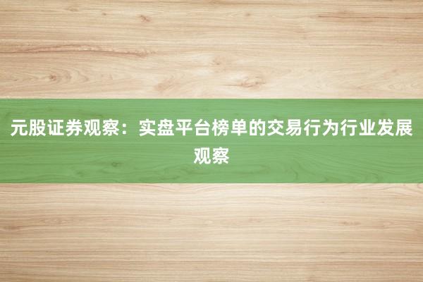 元股证券观察：实盘平台榜单的交易行为行业发展观察