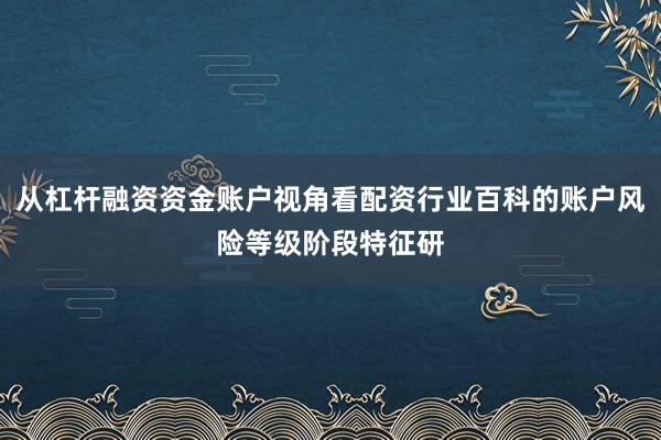 从杠杆融资资金账户视角看配资行业百科的账户风险等级阶段特征研
