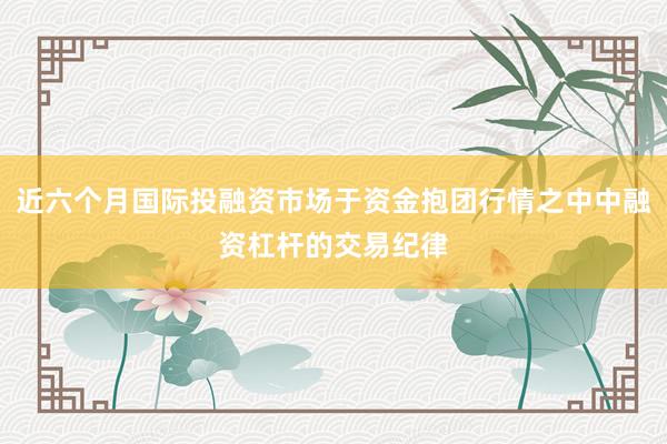 近六个月国际投融资市场于资金抱团行情之中中融资杠杆的交易纪律