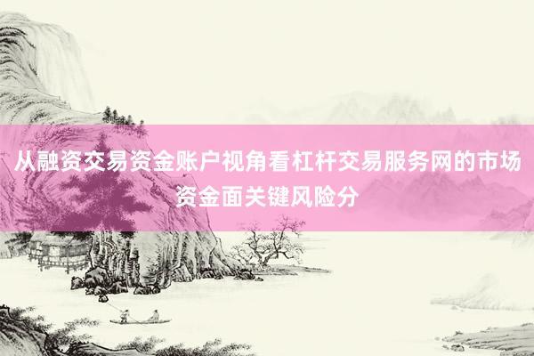 从融资交易资金账户视角看杠杆交易服务网的市场资金面关键风险分