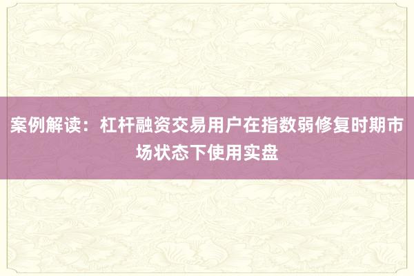 案例解读：杠杆融资交易用户在指数弱修复时期市场状态下使用实盘