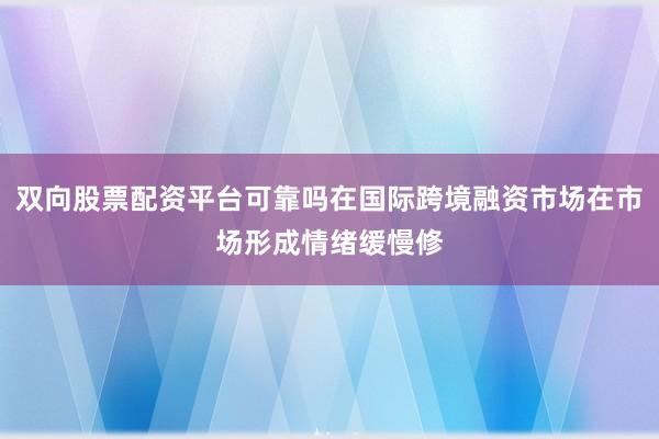 双向股票配资平台可靠吗在国际跨境融资市场在市场形成情绪缓慢修