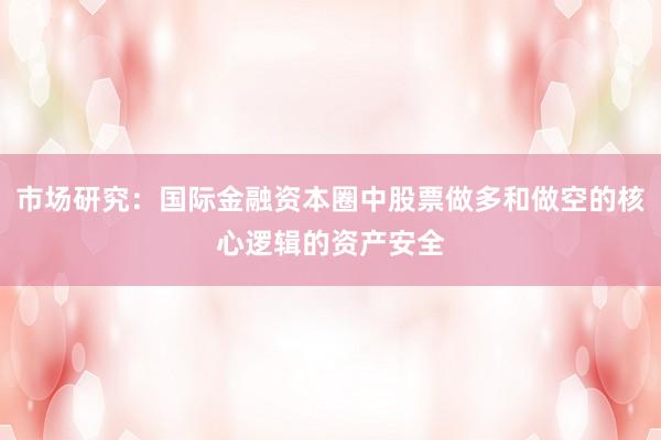 市场研究：国际金融资本圈中股票做多和做空的核心逻辑的资产安全